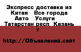 Экспресс доставка из Китая - Все города Авто » Услуги   . Татарстан респ.,Казань г.